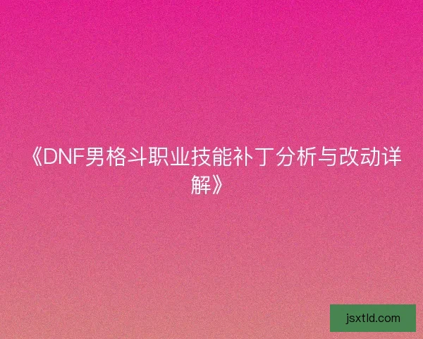 《DNF男格斗职业技能补丁分析与改动详解》