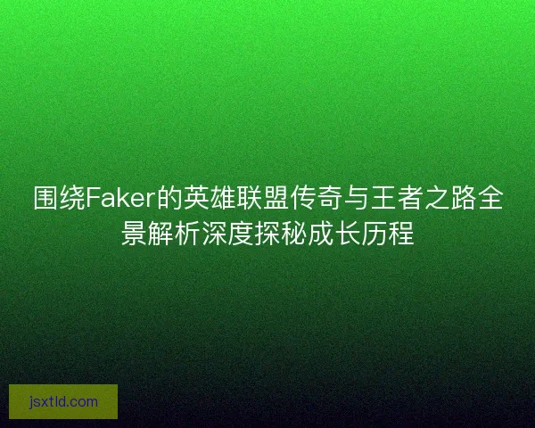 围绕Faker的英雄联盟传奇与王者之路全景解析深度探秘成长历程 围绕Faker的英雄联盟传奇与王者之路全景解析深度探秘成长历程