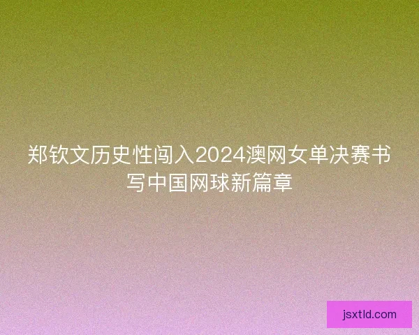 郑钦文历史性闯入2024澳网女单决赛书写中国网球新篇章