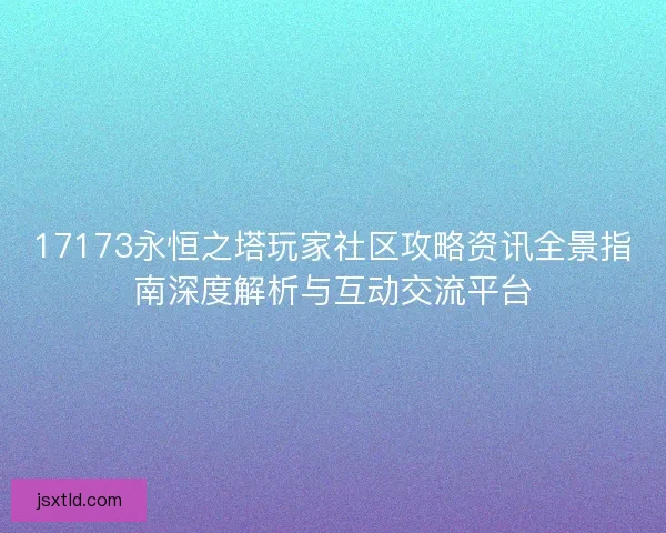 17173永恒之塔玩家社区攻略资讯全景指南深度解析与互动交流平台