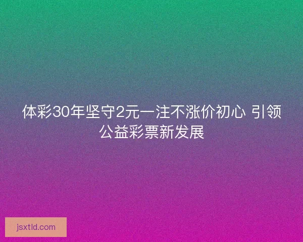 体彩30年坚守2元一注不涨价初心 引领公益彩票新发展 体彩30年坚守2元一注不涨价初心 引领公益彩票新发展
