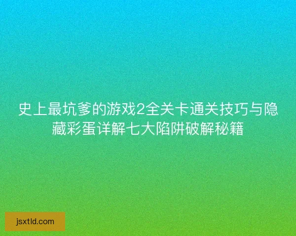 史上最坑爹的游戏2全关卡通关技巧与隐藏彩蛋详解七大陷阱破解秘籍