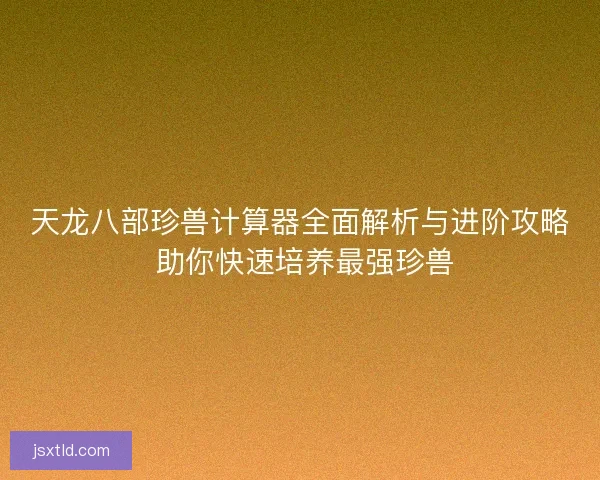 天龙八部珍兽计算器全面解析与进阶攻略 助你快速培养最强珍兽