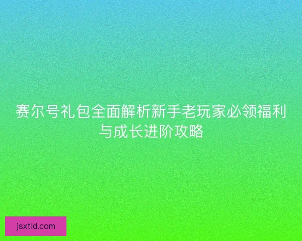 赛尔号礼包全面解析新手老玩家必领福利与成长进阶攻略 赛尔号礼包全面解析新手老玩家必领福利与成长进阶攻略