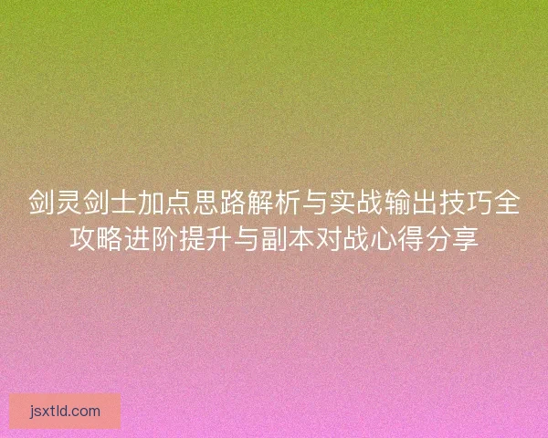 剑灵剑士加点思路解析与实战输出技巧全攻略进阶提升与副本对战心得分享 剑灵剑士加点思路解析与实战输出技巧全攻略进阶提升与副本对战心得分享