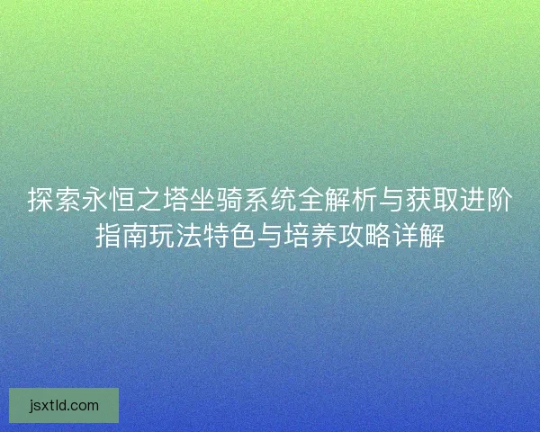 探索永恒之塔坐骑系统全解析与获取进阶指南玩法特色与培养攻略详解 探索永恒之塔坐骑系统全解析与获取进阶指南玩法特色与培养攻略详解