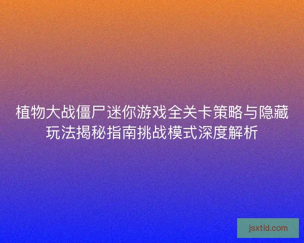 植物大战僵尸迷你游戏全关卡策略与隐藏玩法揭秘指南挑战模式深度解析 植物大战僵尸迷你游戏全关卡策略与隐藏玩法揭秘指南挑战模式深度解析