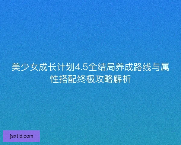 美少女成长计划4.5全结局养成路线与属性搭配终极攻略解析 美少女成长计划4.5全结局养成路线与属性搭配终极攻略解析
