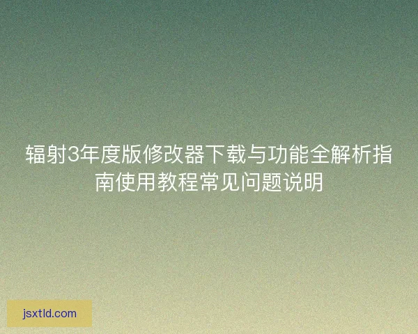 辐射3年度版修改器下载与功能全解析指南使用教程常见问题说明 辐射3年度版修改器下载与功能全解析指南使用教程常见问题说明