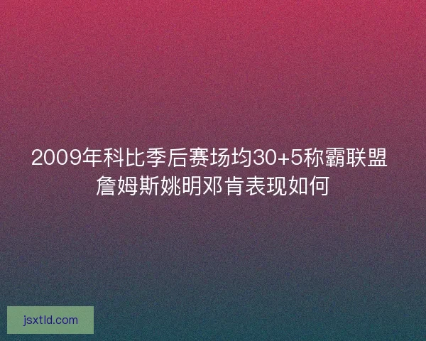 2009年科比季后赛场均30+5称霸联盟 詹姆斯姚明邓肯表现如何 2009年科比季后赛场均30+5称霸联盟 詹姆斯姚明邓肯表现如何