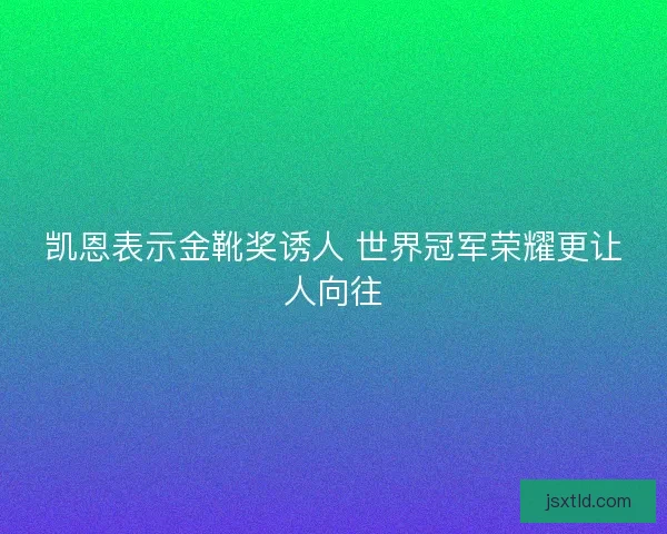 凯恩表示金靴奖诱人 世界冠军荣耀更让人向往 凯恩表示金靴奖诱人 世界冠军荣耀更让人向往