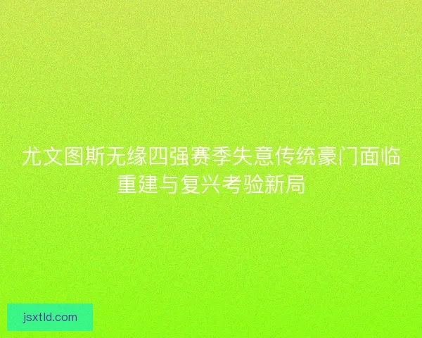 尤文图斯无缘四强赛季失意传统豪门面临重建与复兴考验新局