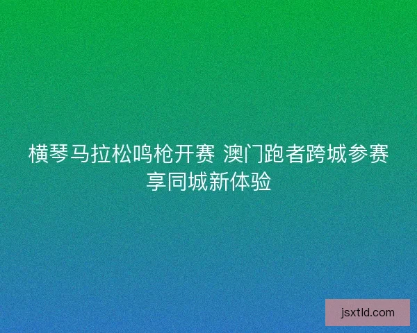 横琴马拉松鸣枪开赛 澳门跑者跨城参赛享同城新体验