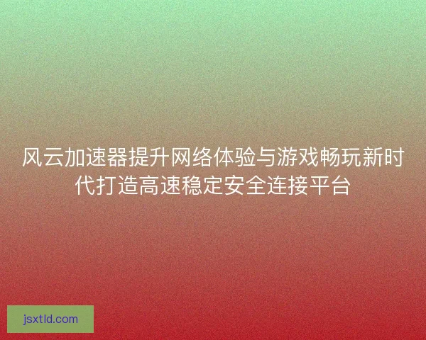 风云加速器提升网络体验与游戏畅玩新时代打造高速稳定安全连接平台