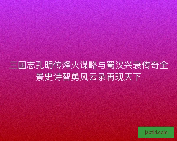 三国志孔明传烽火谋略与蜀汉兴衰传奇全景史诗智勇风云录再现天下 三国志孔明传烽火谋略与蜀汉兴衰传奇全景史诗智勇风云录再现天下