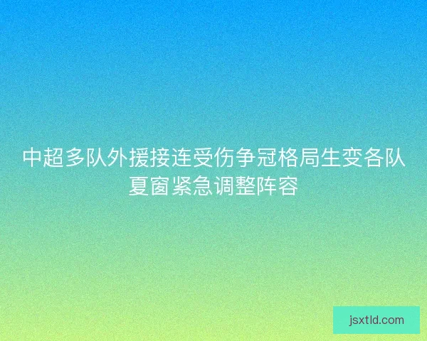 中超多队外援接连受伤争冠格局生变各队夏窗紧急调整阵容
