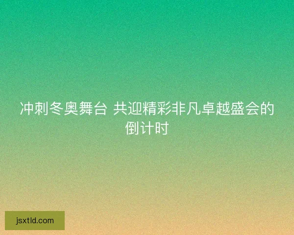 冲刺冬奥舞台 共迎精彩非凡卓越盛会的倒计时 冲刺冬奥舞台 共迎精彩非凡卓越盛会的倒计时