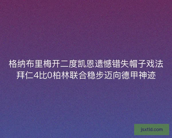 格纳布里梅开二度凯恩遗憾错失帽子戏法拜仁4比0柏林联合稳步迈向德甲神迹