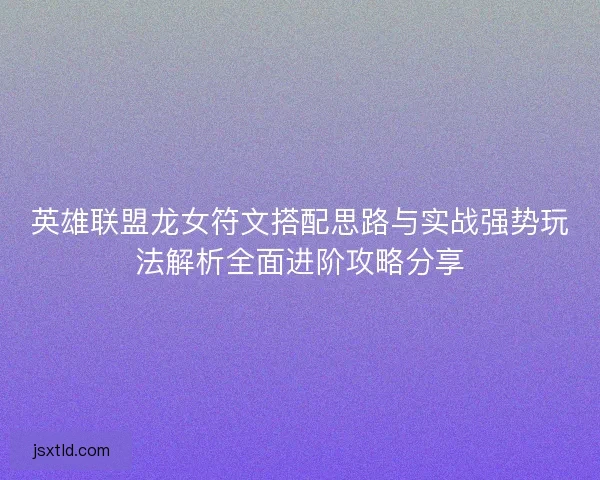 英雄联盟龙女符文搭配思路与实战强势玩法解析全面进阶攻略分享