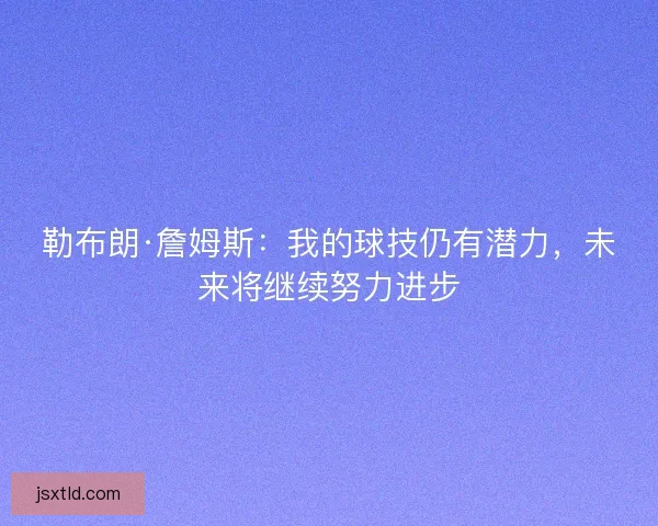 勒布朗·詹姆斯：我的球技仍有潜力，未来将继续努力进步