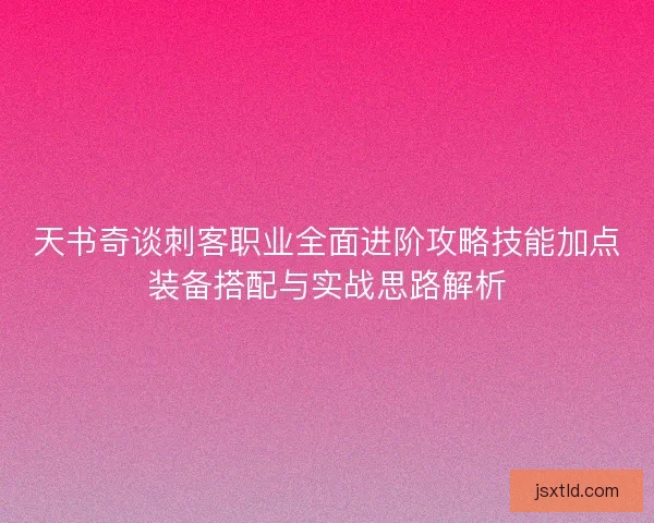 天书奇谈刺客职业全面进阶攻略技能加点装备搭配与实战思路解析 天书奇谈刺客职业全面进阶攻略技能加点装备搭配与实战思路解析