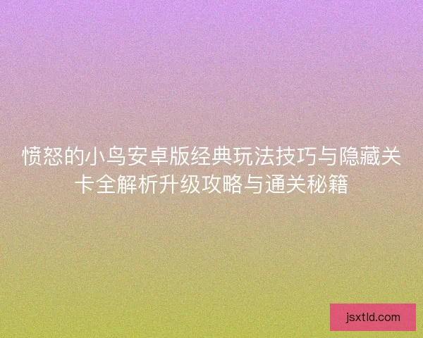 愤怒的小鸟安卓版经典玩法技巧与隐藏关卡全解析升级攻略与通关秘籍 愤怒的小鸟安卓版经典玩法技巧与隐藏关卡全解析升级攻略与通关秘籍