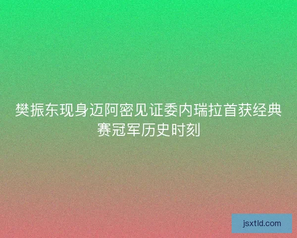 樊振东现身迈阿密见证委内瑞拉首获经典赛冠军历史时刻 樊振东现身迈阿密见证委内瑞拉首获经典赛冠军历史时刻