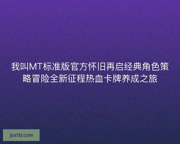 我叫MT标准版官方怀旧再启经典角色策略冒险全新征程热血卡牌养成之旅 我叫MT标准版官方怀旧再启经典角色策略冒险全新征程热血卡牌养成之旅