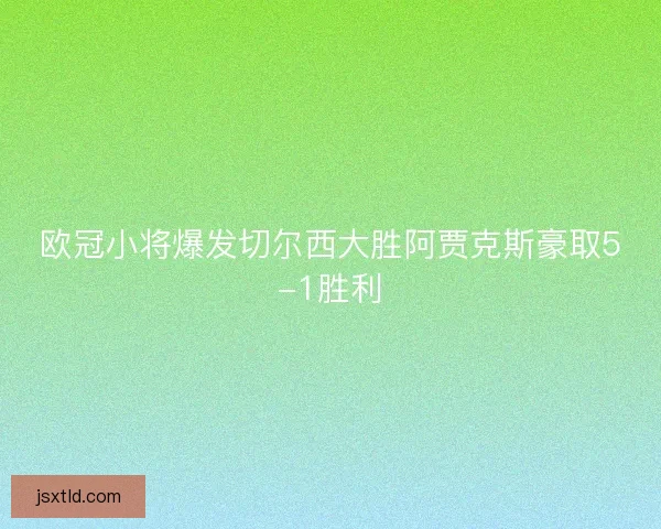 欧冠小将爆发切尔西大胜阿贾克斯豪取5-1胜利