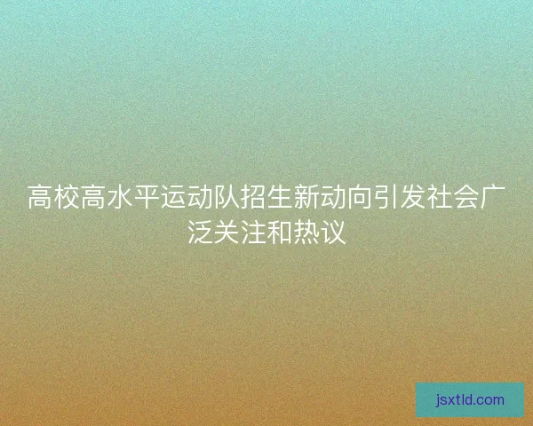 高校高水平运动队招生新动向引发社会广泛关注和热议