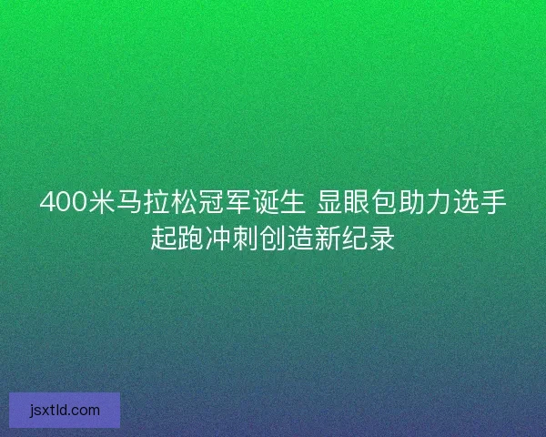 400米马拉松冠军诞生 显眼包助力选手起跑冲刺创造新纪录 400米马拉松冠军诞生 显眼包助力选手起跑冲刺创造新纪录
