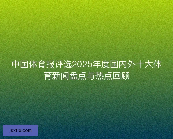 中国体育报评选2025年度国内外十大体育新闻盘点与热点回顾 中国体育报评选2025年度国内外十大体育新闻盘点与热点回顾