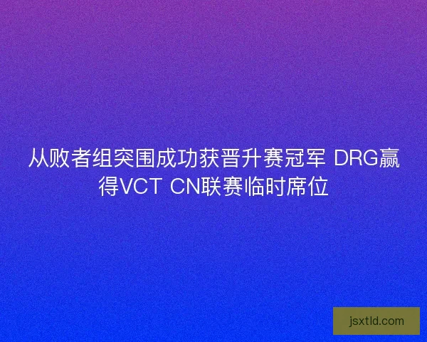 从败者组突围成功获晋升赛冠军 DRG赢得VCT CN联赛临时席位