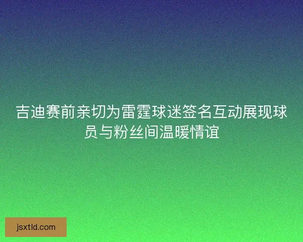 吉迪赛前亲切为雷霆球迷签名互动展现球员与粉丝间温暖情谊 吉迪赛前亲切为雷霆球迷签名互动展现球员与粉丝间温暖情谊