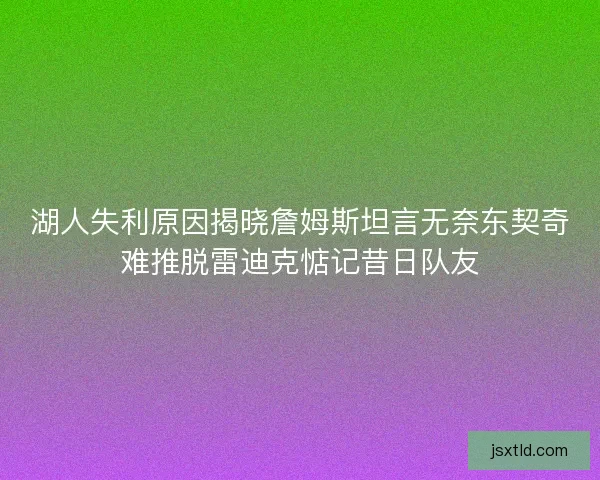 湖人失利原因揭晓詹姆斯坦言无奈东契奇难推脱雷迪克惦记昔日队友 湖人失利原因揭晓詹姆斯坦言无奈东契奇难推脱雷迪克惦记昔日队友