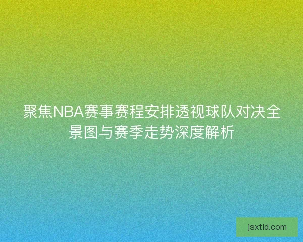 聚焦NBA赛事赛程安排透视球队对决全景图与赛季走势深度解析 聚焦NBA赛事赛程安排透视球队对决全景图与赛季走势深度解析