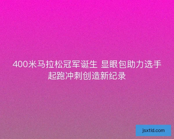 400米马拉松冠军诞生 显眼包助力选手起跑冲刺创造新纪录 400米马拉松冠军诞生 显眼包助力选手起跑冲刺创造新纪录